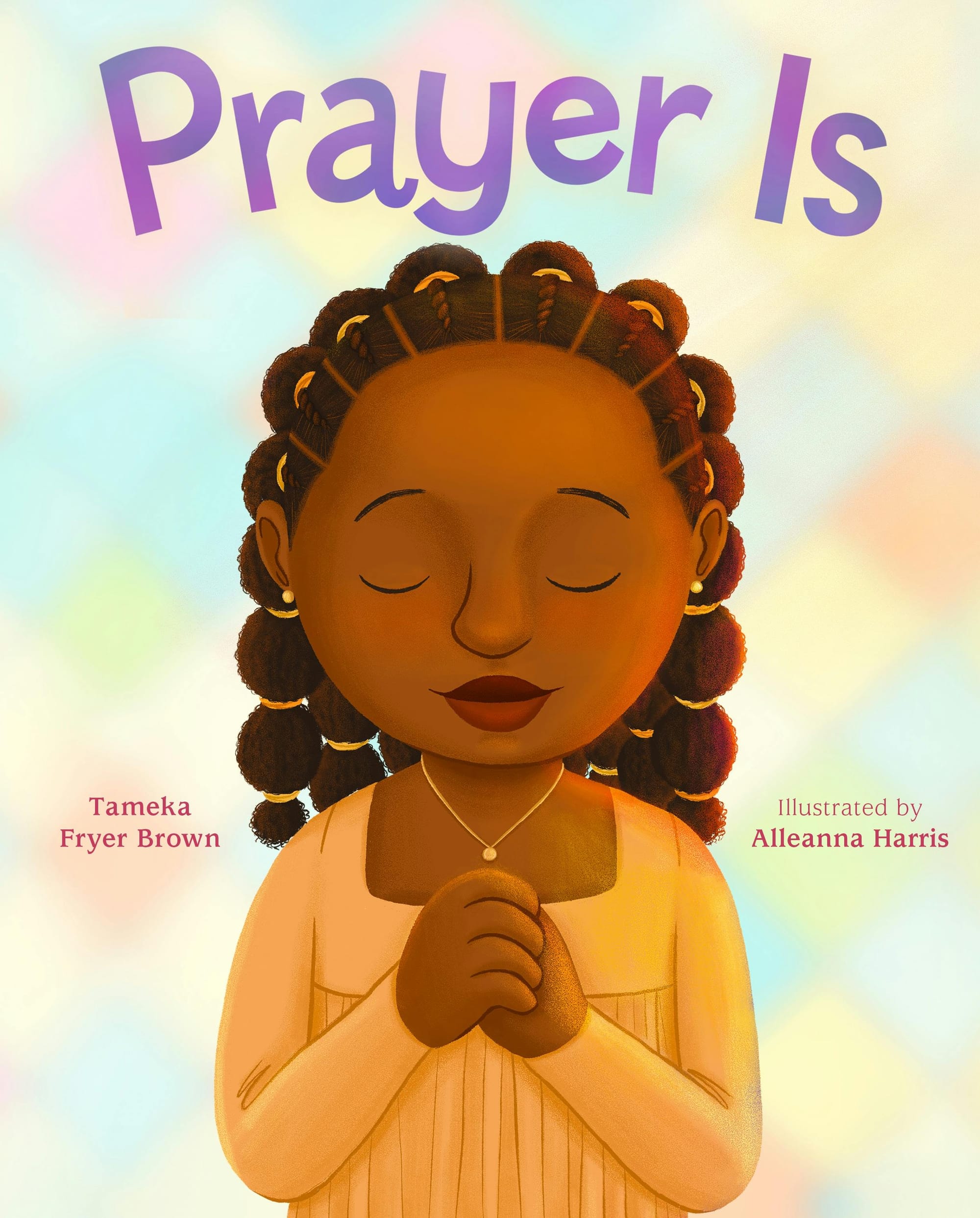 The cover for the upcoming picture book, Prayer Is, written by Tameka Fryer-Brown and illustrated by Alleanna Harris. The cover features a young Black girl wearing bubble braids and a light orange dress, eyed closed and silently praying. The background features soft stained glass-like colors.